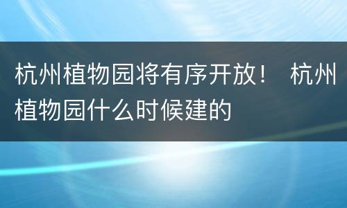 杭州植物园将有序开放！ 杭州植物园什么时候建的