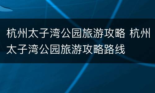 杭州太子湾公园旅游攻略 杭州太子湾公园旅游攻略路线