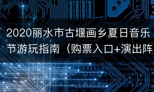 2020丽水市古堰画乡夏日音乐节游玩指南（购票入口+演出阵容）