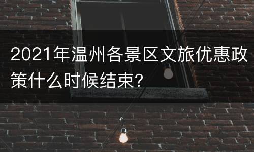 2021年温州各景区文旅优惠政策什么时候结束？