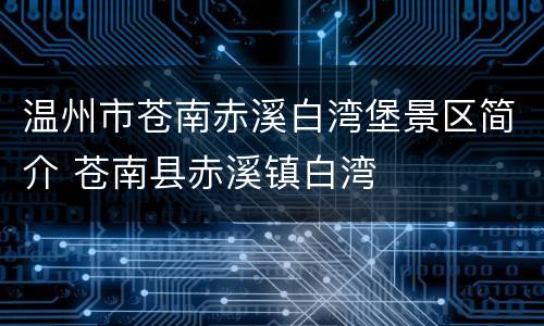温州市苍南赤溪白湾堡景区简介 苍南县赤溪镇白湾