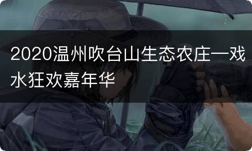 2020温州吹台山生态农庄—戏水狂欢嘉年华