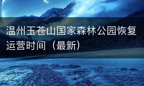 温州玉苍山国家森林公园恢复运营时间（最新）