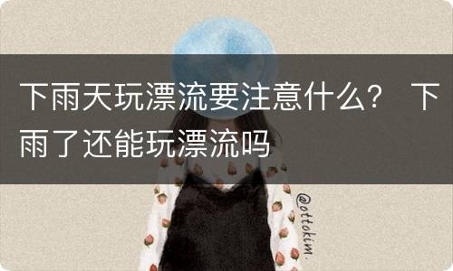 下雨天玩漂流要注意什么？ 下雨了还能玩漂流吗