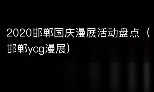 2020邯郸国庆漫展活动盘点（邯郸ycg漫展）