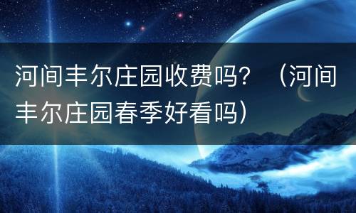 河间丰尔庄园收费吗？（河间丰尔庄园春季好看吗）