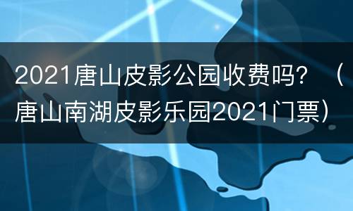 2021唐山皮影公园收费吗？（唐山南湖皮影乐园2021门票）