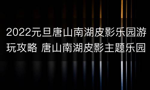 2022元旦唐山南湖皮影乐园游玩攻略 唐山南湖皮影主题乐园门票多少钱