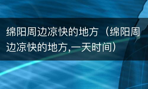 绵阳周边凉快的地方（绵阳周边凉快的地方,一天时间）