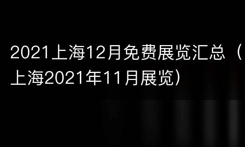 2021上海12月免费展览汇总（上海2021年11月展览）