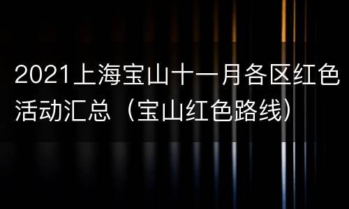 2021上海宝山十一月各区红色活动汇总（宝山红色路线）