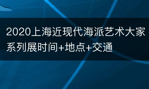 2020上海近现代海派艺术大家系列展时间+地点+交通