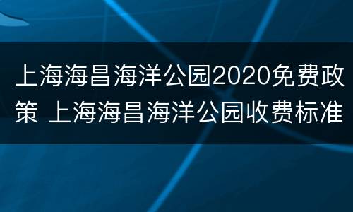 上海海昌海洋公园2020免费政策 上海海昌海洋公园收费标准