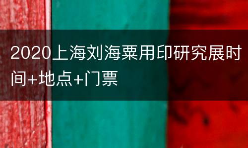 2020上海刘海粟用印研究展时间+地点+门票