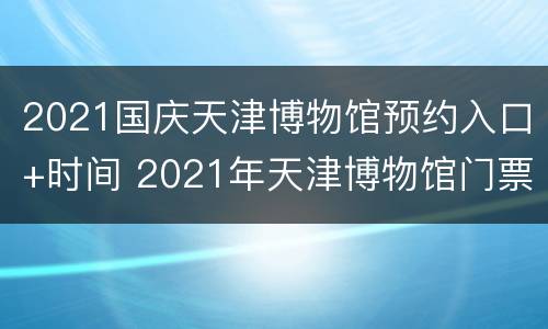 2021国庆天津博物馆预约入口+时间 2021年天津博物馆门票预约