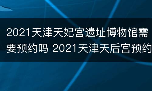2021天津天妃宫遗址博物馆需要预约吗 2021天津天后宫预约