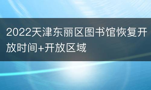 2022天津东丽区图书馆恢复开放时间+开放区域