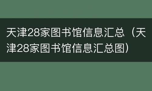 天津28家图书馆信息汇总（天津28家图书馆信息汇总图）