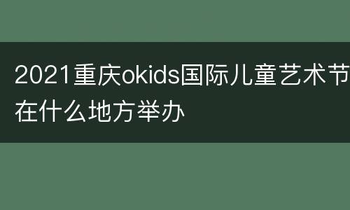 2021重庆okids国际儿童艺术节在什么地方举办