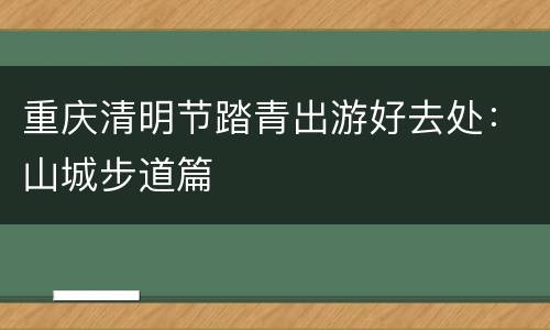 重庆清明节踏青出游好去处：山城步道篇