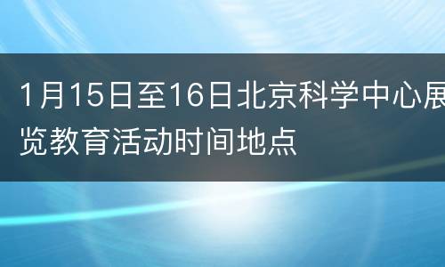 1月15日至16日北京科学中心展览教育活动时间地点