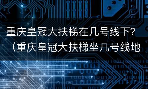 重庆皇冠大扶梯在几号线下？（重庆皇冠大扶梯坐几号线地铁）
