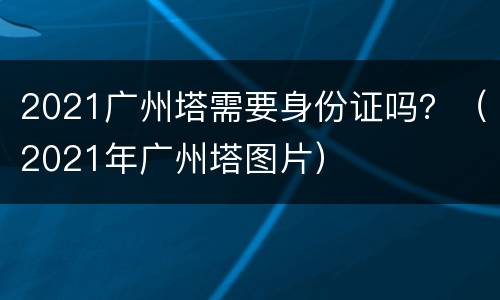 2021广州塔需要身份证吗？（2021年广州塔图片）