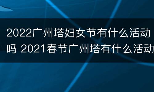 2022广州塔妇女节有什么活动吗 2021春节广州塔有什么活动