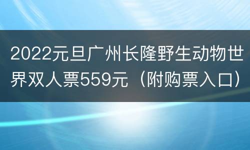 2022元旦广州长隆野生动物世界双人票559元（附购票入口）