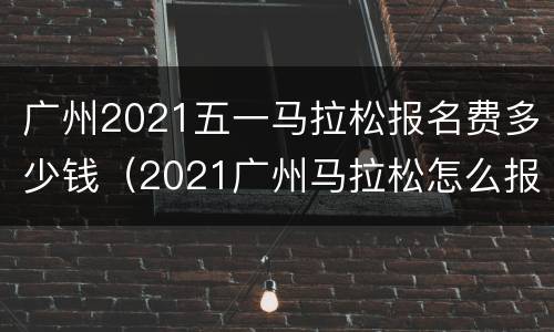 广州2021五一马拉松报名费多少钱（2021广州马拉松怎么报名）