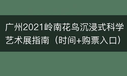 广州2021岭南花鸟沉浸式科学艺术展指南（时间+购票入口）