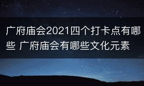 广府庙会2021四个打卡点有哪些 广府庙会有哪些文化元素