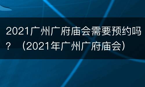 2021广州广府庙会需要预约吗？（2021年广州广府庙会）