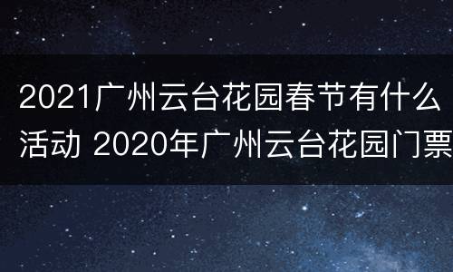 2021广州云台花园春节有什么活动 2020年广州云台花园门票