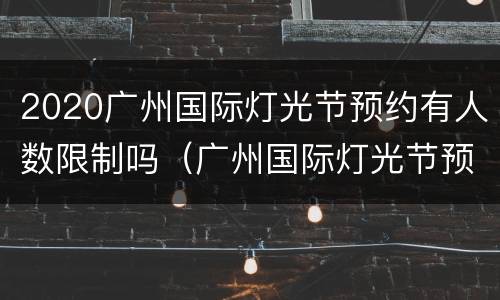 2020广州国际灯光节预约有人数限制吗（广州国际灯光节预约成功要取票吗?）
