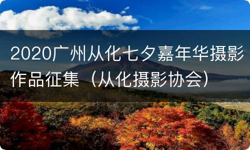 2020广州从化七夕嘉年华摄影作品征集（从化摄影协会）