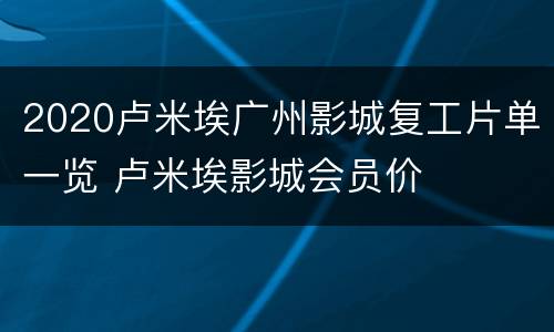 2020卢米埃广州影城复工片单一览 卢米埃影城会员价