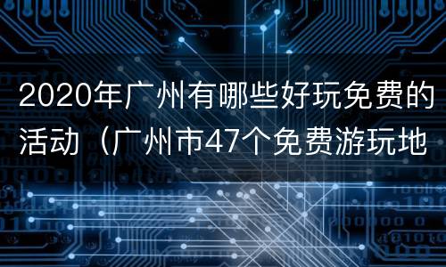 2020年广州有哪些好玩免费的活动（广州市47个免费游玩地方）