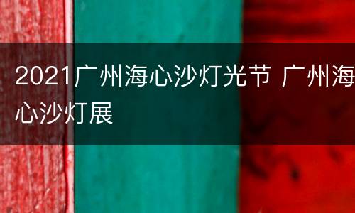2021广州海心沙灯光节 广州海心沙灯展