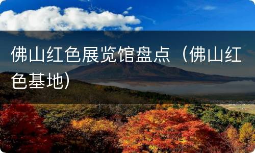 佛山红色展览馆盘点（佛山红色基地）