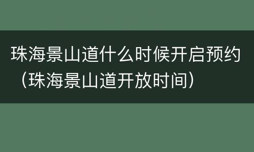 珠海景山道什么时候开启预约（珠海景山道开放时间）