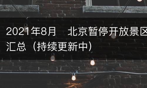 2021年8月​北京暂停开放景区汇总（持续更新中）