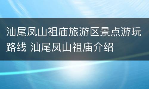 汕尾凤山祖庙旅游区景点游玩路线 汕尾凤山祖庙介绍
