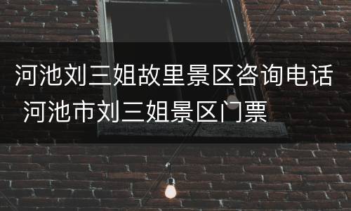 河池刘三姐故里景区咨询电话 河池市刘三姐景区门票