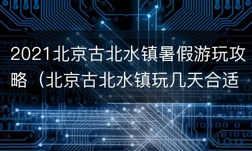 2021北京古北水镇暑假游玩攻略（北京古北水镇玩几天合适）