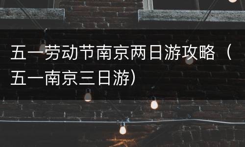 五一劳动节南京两日游攻略（五一南京三日游）
