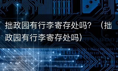 拙政园有行李寄存处吗？（拙政园有行李寄存处吗）