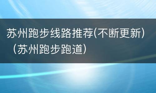 苏州跑步线路推荐(不断更新)（苏州跑步跑道）