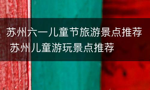 苏州六一儿童节旅游景点推荐 苏州儿童游玩景点推荐