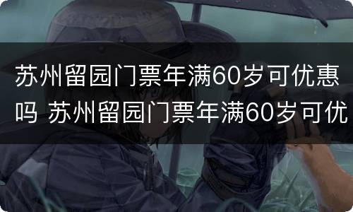 苏州留园门票年满60岁可优惠吗 苏州留园门票年满60岁可优惠吗多少钱